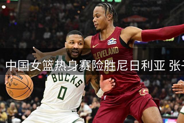 中国女篮热身赛险胜尼日利亚 张子宇内线称霸新秀惊艳亮剑