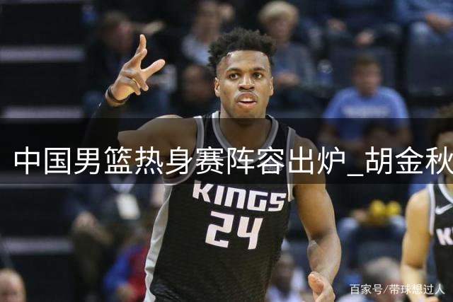 中国男篮热身赛阵容出炉 胡金秋领军迎战乌拉圭
