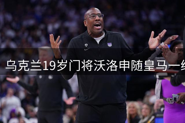 乌克兰19岁门将沃洛申随皇马一线队集训 曾助青年队问鼎欧冠