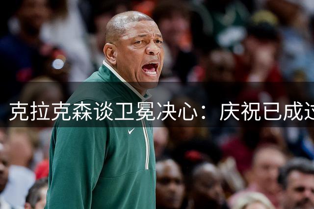克拉克森谈卫冕决心：庆祝已成过往 全力冲击新赛季