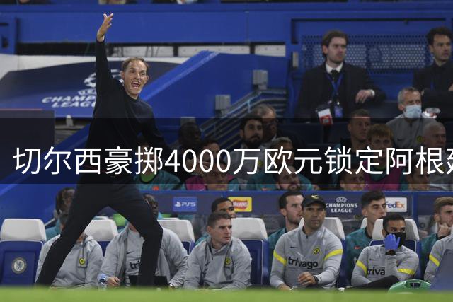切尔西豪掷4000万欧元锁定阿根廷新星 巴尔科签约至2033年