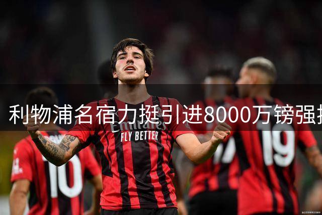 利物浦名宿力挺引进8000万镑强援 伊劳拉官宣三将归队时间