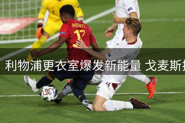 利物浦更衣室爆发新能量 戈麦斯揭秘伊劳拉执教首训细节