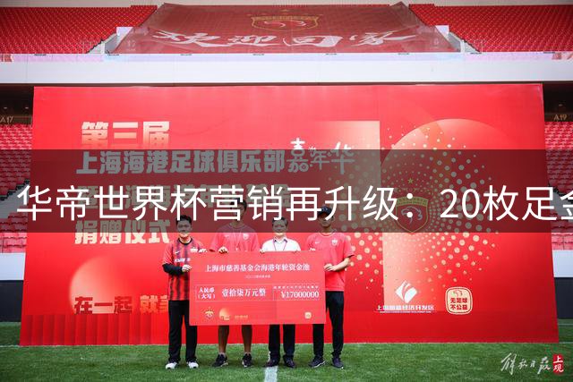 华帝世界杯营销再升级：20枚足金金球直播开奖引爆全网
