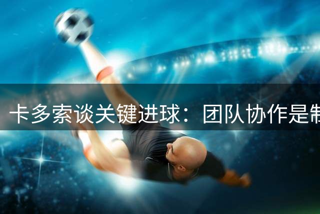 卡多索谈关键进球：团队协作是制胜关键 全力备战下一战
