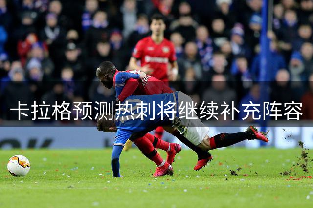 卡拉格预测热刺将继续补充阵容
