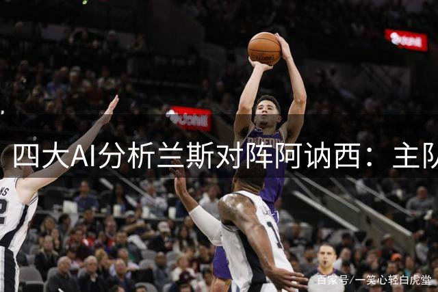 四大AI分析兰斯对阵阿讷西：主队小胜成共识