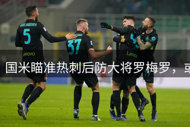 国米瞄准热刺后防大将罗梅罗，或联手劳塔罗组建阿根廷防线