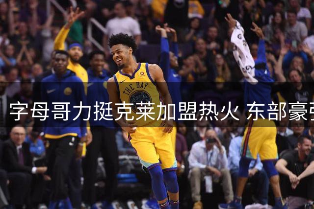 字母哥力挺克莱加盟热火 东部豪强阵容再升级