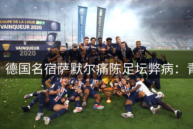 德国名宿萨默尔痛陈足坛弊病：青训导向错误 管理架构亟待改革