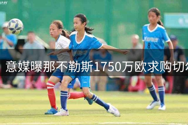 意媒曝那不勒斯1750万欧求购切尔西铁卫 蓝军标价翻倍