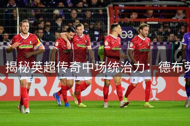 揭秘英超传奇中场统治力：德布劳内近10年评分力压众星登顶
