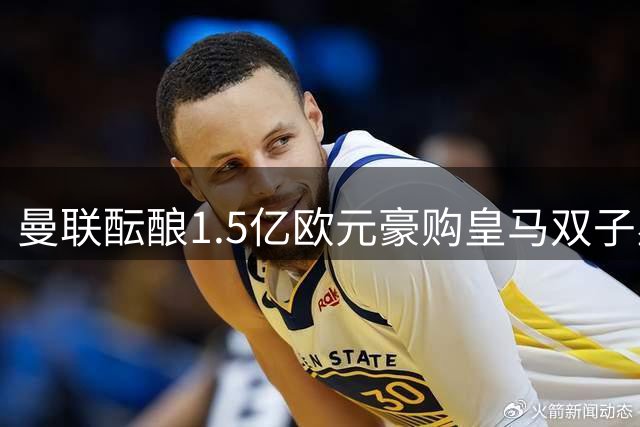 曼联酝酿1.5亿欧元豪购皇马双子星 皇马或因罗德里交易放人