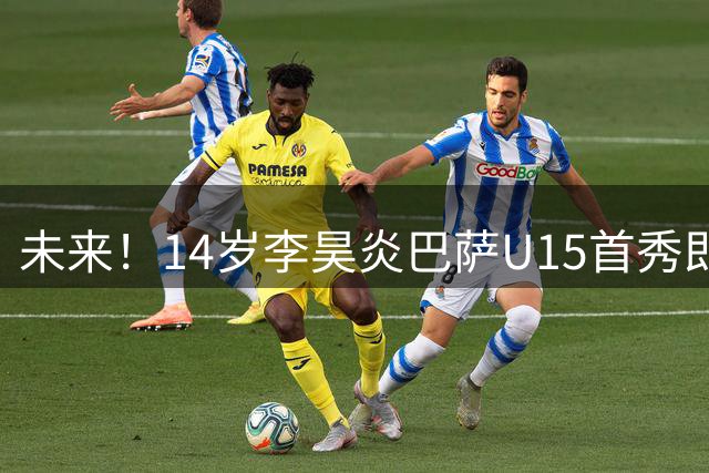 未来！14岁李昊炎巴萨U15首秀即双响，首球穿裆+扣开防守连过两人