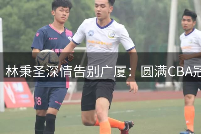 林秉圣深情告别广厦：圆满CBA冠军成最棒回忆 希望未来还能相见