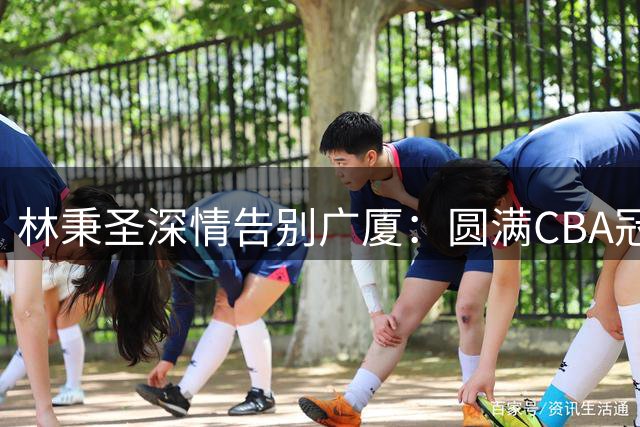 林秉圣深情告别广厦：圆满CBA冠军成最棒回忆 希望未来还能相见