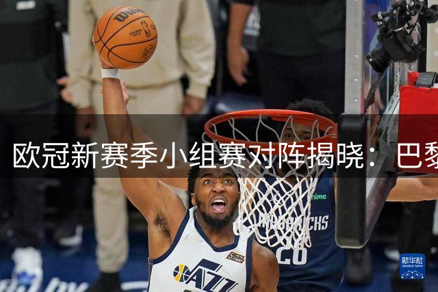 欧冠新赛季小组赛对阵揭晓：巴黎遭遇巴萨曼城 枪手对阵皇马拜仁