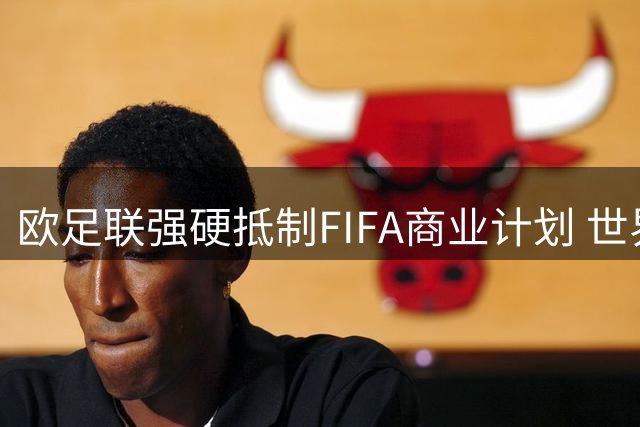 欧足联强硬抵制FIFA商业计划 世界足坛面临分裂危机