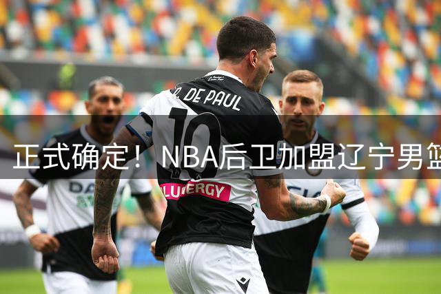 正式确定！NBA后卫加盟辽宁男篮，刘子庆大手笔