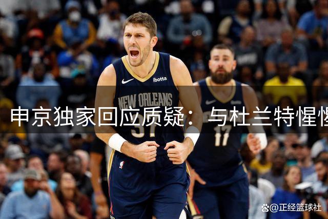 申京独家回应质疑：与杜兰特惺惺相惜 直面火箭舆论风波