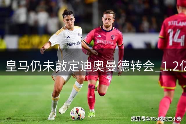 皇马仍未敲定迪奥曼德转会 1.2亿欧元成谈判关键