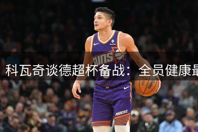 科瓦奇谈德超杯备战：全员健康最重要 新援适应良好