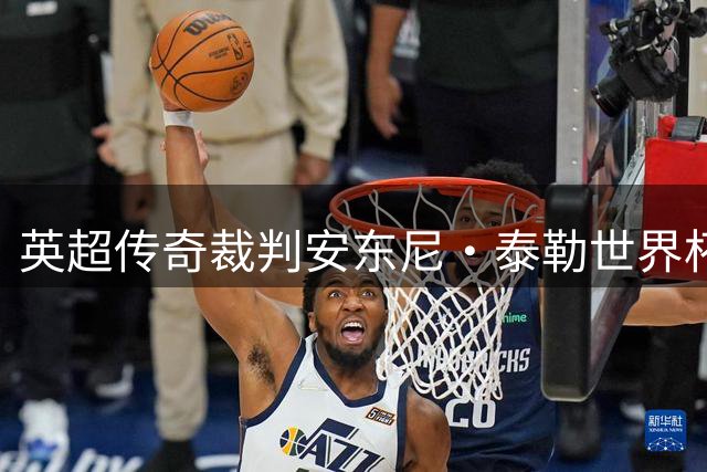 英超传奇裁判安东尼·泰勒世界杯后功成身退，831场执法生涯完美落幕