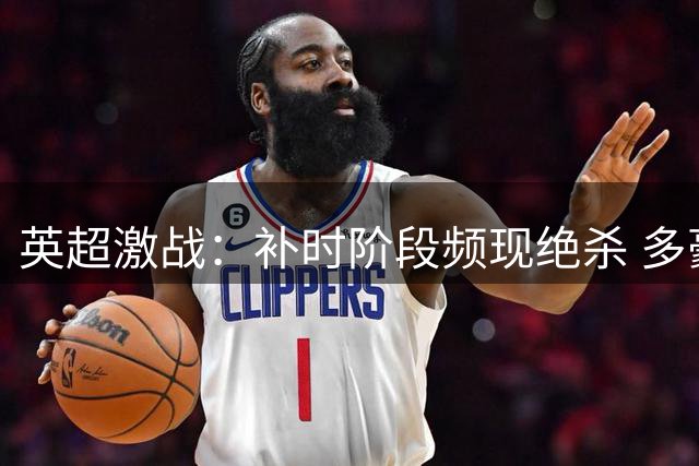 英超激战：补时阶段频现绝杀 多豪门迎赛季首胜
