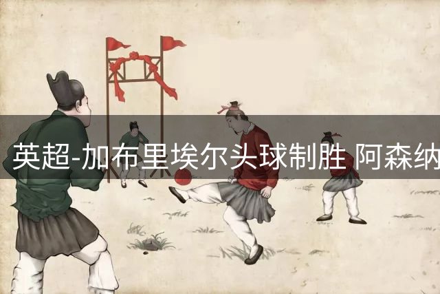 英超-加布里埃尔头球制胜 阿森纳1-0热刺