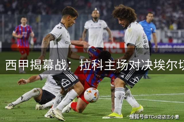 西甲揭幕战：拉科主场对决埃尔切 盼复仇上赛季惨败