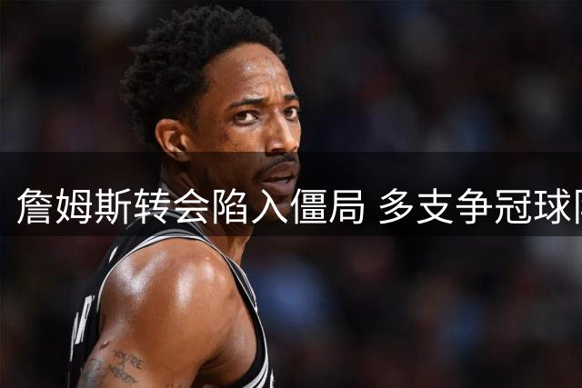 詹姆斯转会陷入僵局 多支争冠球队难达超级球星要求