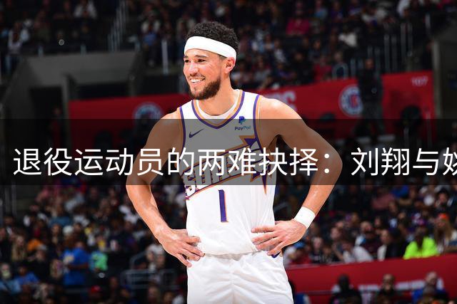 退役运动员的两难抉择：刘翔与姚明不同选择的启示