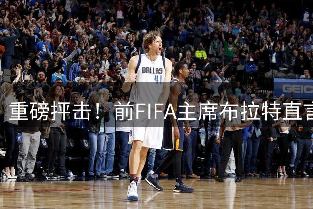 重磅抨击！前FIFA主席布拉特直言世界杯丧失公信力，呼吁因凡蒂诺下台