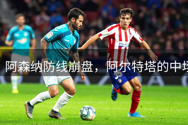阿森纳防线崩盘，阿尔特塔的中场危机比输球更可怕