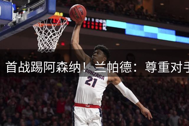 首战踢阿森纳！兰帕德：尊重对手，但考文垂不会惧怕挑战