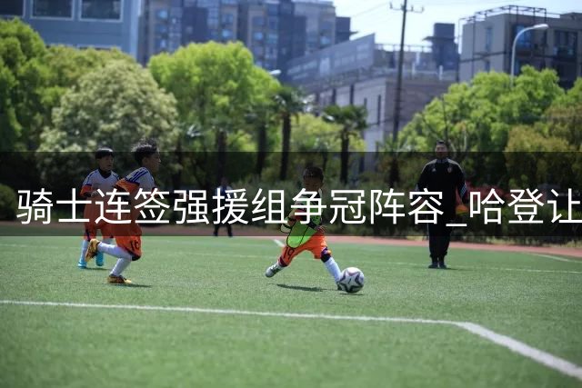 骑士连签强援组争冠阵容 哈登让薪促成五方交易