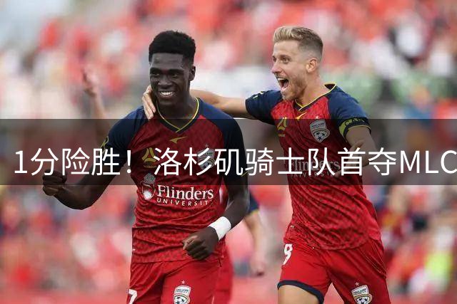 1分险胜！洛杉矶骑士队首夺MLC冠军 击碎华盛顿自由队卫冕梦