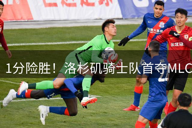 1分险胜！洛杉矶骑士队首夺MLC冠军 击碎华盛顿自由队卫冕梦
