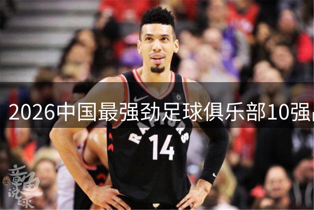 2026中国最强劲足球俱乐部10强品牌榜单