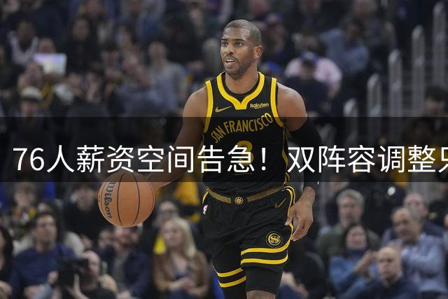76人薪资空间告急！双阵容调整只为引进詹姆斯与波普