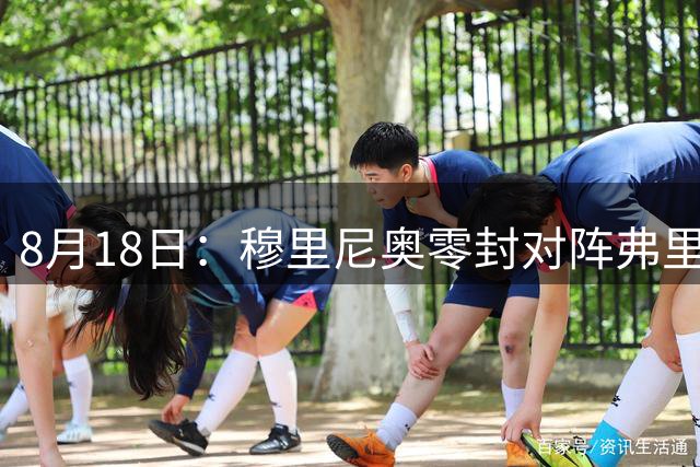 8月18日：穆里尼奥零封对阵弗里克5球狂攻，西甲双雄季前赛定调新赛季